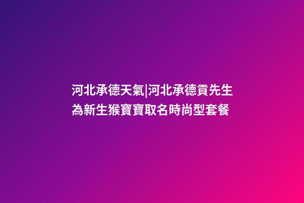 河北承德天氣|河北承德貢先生為新生猴寶寶取名時尚型套餐-第1張-公司起名-玄機派